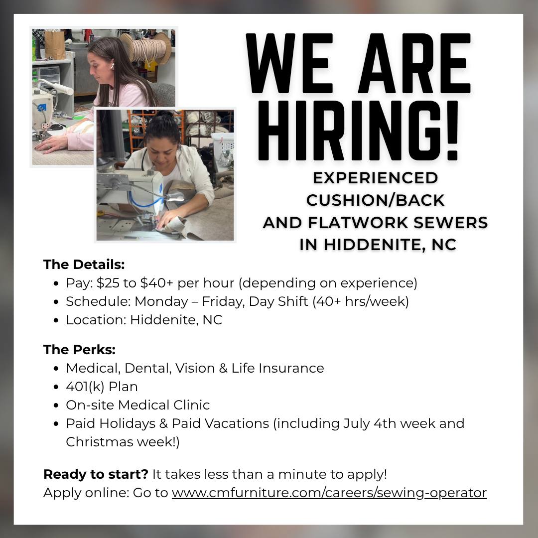 Due to increased demand at our Hiddenite, NC facility, we are expanding our team. 

Craftmaster Furniture, a true American tradition, is seeking skilled Cushion/Back and Flatwork Sewers to help us build some of the finest furniture in America. 

Go to https://www.cmfurniture.com/careers/sewing-operator/ to apply!