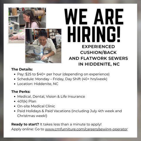 Due to increased demand at our Hiddenite, NC facility, we are expanding our team. 

Craftmaster Furniture, a true American tradition, is seeking skilled Cushion/Back and Flatwork Sewers to help us build some of the finest furniture in America. 

Go to https://www.cmfurniture.com/careers/sewing-operator/ to apply!
